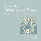 LOOKING UP... WHILE LYING DOWN: THOUGHTS, POEMS, AND PRAYERS FOR THOSE IN THE HOSPITAL